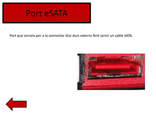 Port eSATA
Port que serveix per a la connectar disc durs externs fent servir un cable SATA.
 