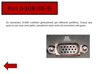 Port D-SUB (DE-9)
Els connectors D-SUB s'utilitzen generalment per diferents perifèrics. Encara que
quan es van crear eren petits, actualment estan entre els connectors més grans.
 