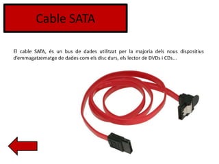 Cable SATA
El cable SATA, és un bus de dades utilitzat per la majoria dels nous dispositius
d’emmagatzematge de dades com els disc durs, els lector de DVDs i CDs...
 