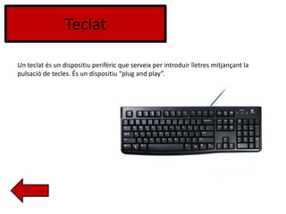 Teclat
Un teclat és un dispositiu perifèric que serveix per introduir lletres mitjançant la
pulsació de tecles. És un dispositiu “plug and play”.
 