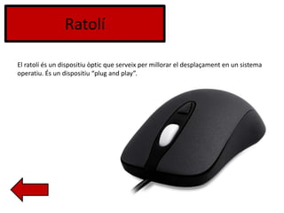 Ratolí
El ratolí és un dispositiu òptic que serveix per millorar el desplaçament en un sistema
operatiu. És un dispositiu “plug and play”.
 