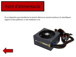 Font d’alimentació
És un dispositiu que transforma la corrent alterna en corrent continua. Es classifiquen
segons la seva potència i si són modulars o no.
 