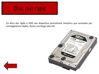 Disc dur rígid
Els discs dur rígids o HDD són dispositius parcialment mecànics que serveixen per
emmagatzemar dades. Tenen una llarga vida útil.
 
