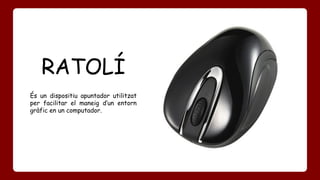 RATOLÍ 
És un dispositiu apuntador utilitzat 
per facilitar el maneig d’un entorn 
gràfic en un computador. 
 