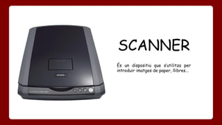 SCANNER 
És un dispositiu que s’utilitza per 
introduir imatges de paper, llibres... 
 