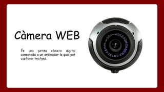 Càmera WEB 
És una petita càmera digital 
conectada a un ordinador la qual pot 
capturar imatges. 
 