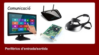 Comunicació 
Perifèrics d’entrada/sortida 
 