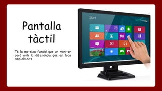 Pantalla 
tàctil 
Té la mateixa funció que un monitor 
però amb la diferència que es toca 
amb els dits 
 