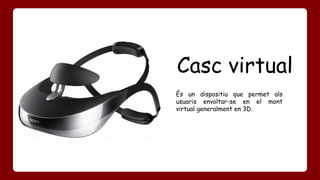 Casc virtual 
És un dispositiu que permet als 
usuaris envoltar-se en el mont 
virtual generalment en 3D. 
 