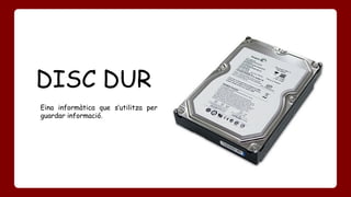 DISC DUR 
Eina informàtica que s’utilitza per 
guardar informació. 
 