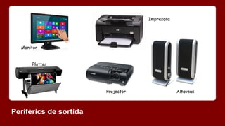 Monitor 
Perifèrics de sortida 
Impresora 
Altaveus 
Plotter 
Projector 
 