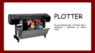 PLOTTER 
És una màquina que s’utilitza amb l’ 
ordinador i imprimeix en forma 
lineal. 
 