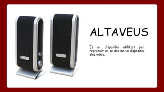 ALTAVEUS 
És un dispositiu utilitzat per 
reproduir un so des de un dispositiu 
electrònic. 
 