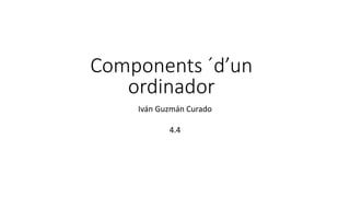 Components ´d’un
ordinador
Iván Guzmán Curado
4.4
 