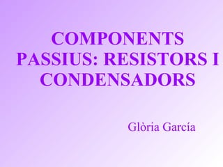 COMPONENTS PASSIUS: RESISTORS I CONDENSADORS Glòria García 