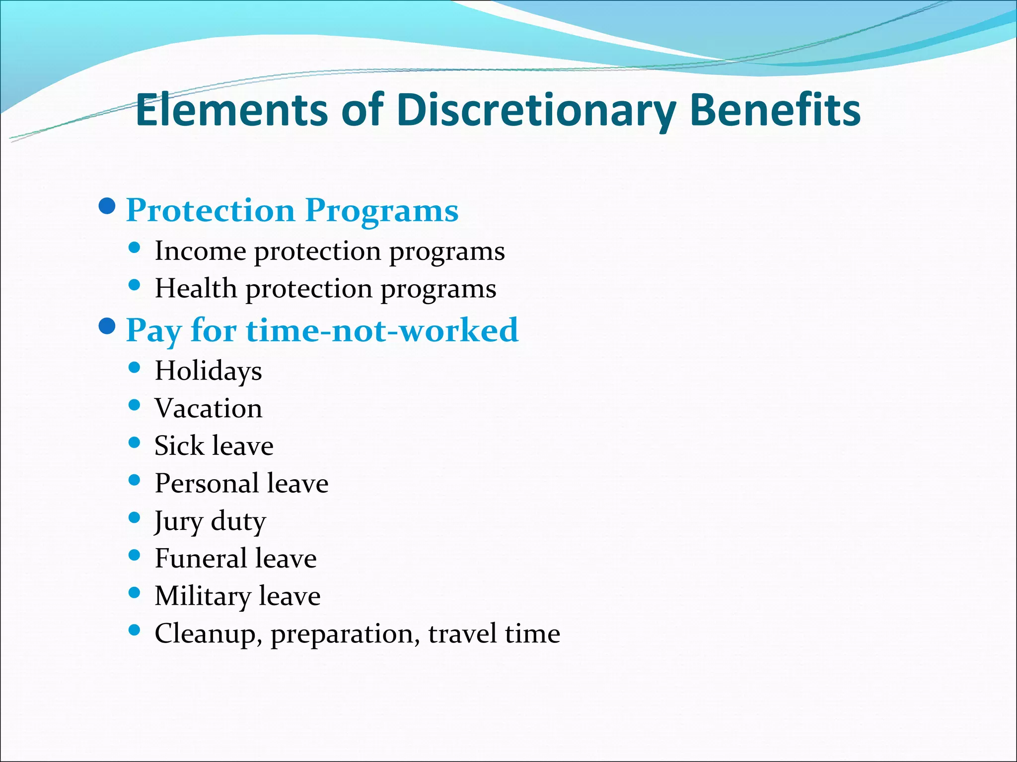 Elements of Discretionary Benefits
Protection Programs
  Income protection programs
  Health protection programs

Pay for time-not-worked
  Holidays
  Vacation
  Sick leave
  Personal leave
  Jury duty
  Funeral leave
  Military leave
  Cleanup, preparation, travel time
 
