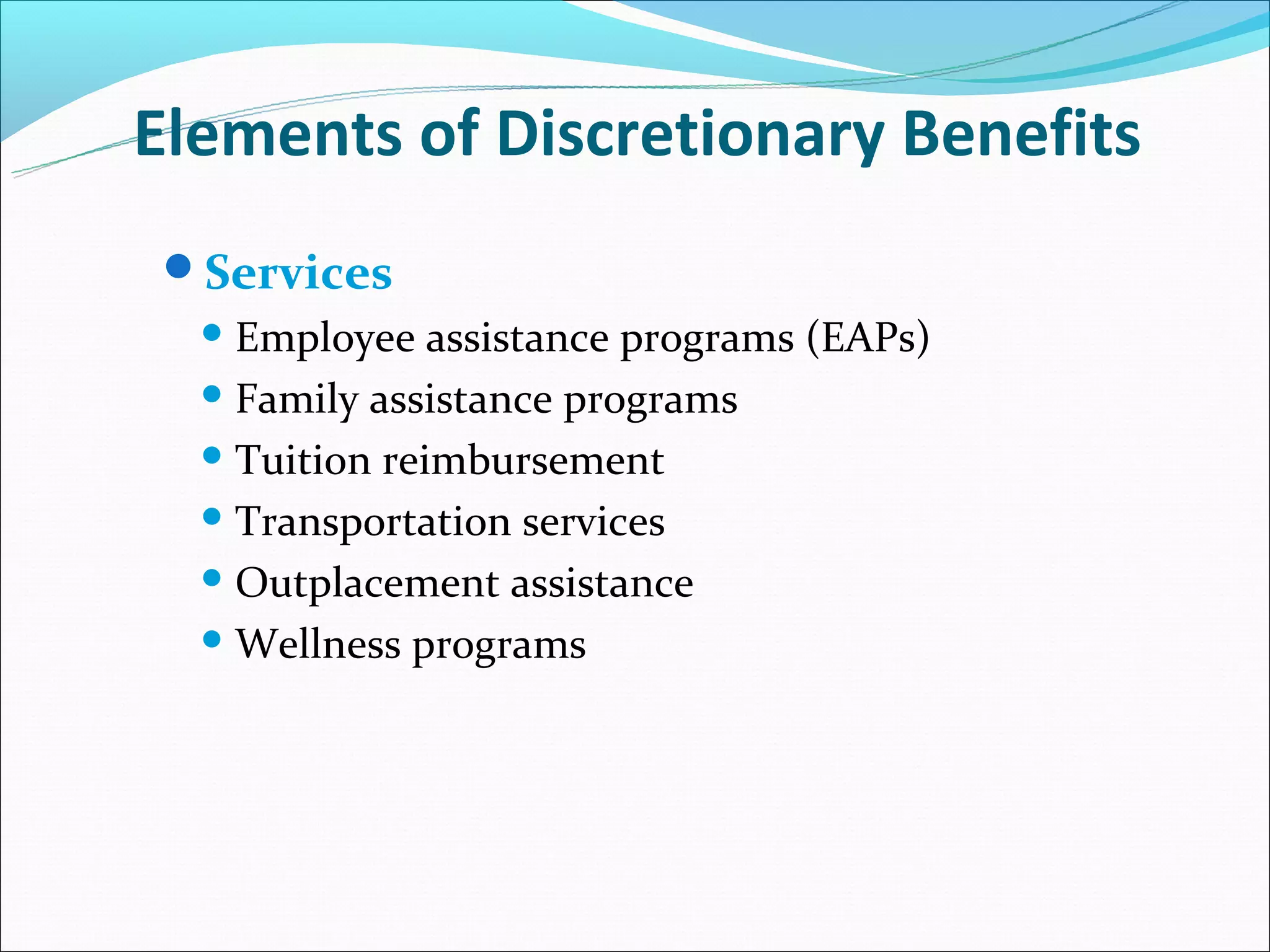 Elements of Discretionary Benefits
Services
   Employee   assistance programs (EAPs)
   Family assistance programs

   Tuition reimbursement

   Transportation services

   Outplacement assistance

   Wellness programs
 