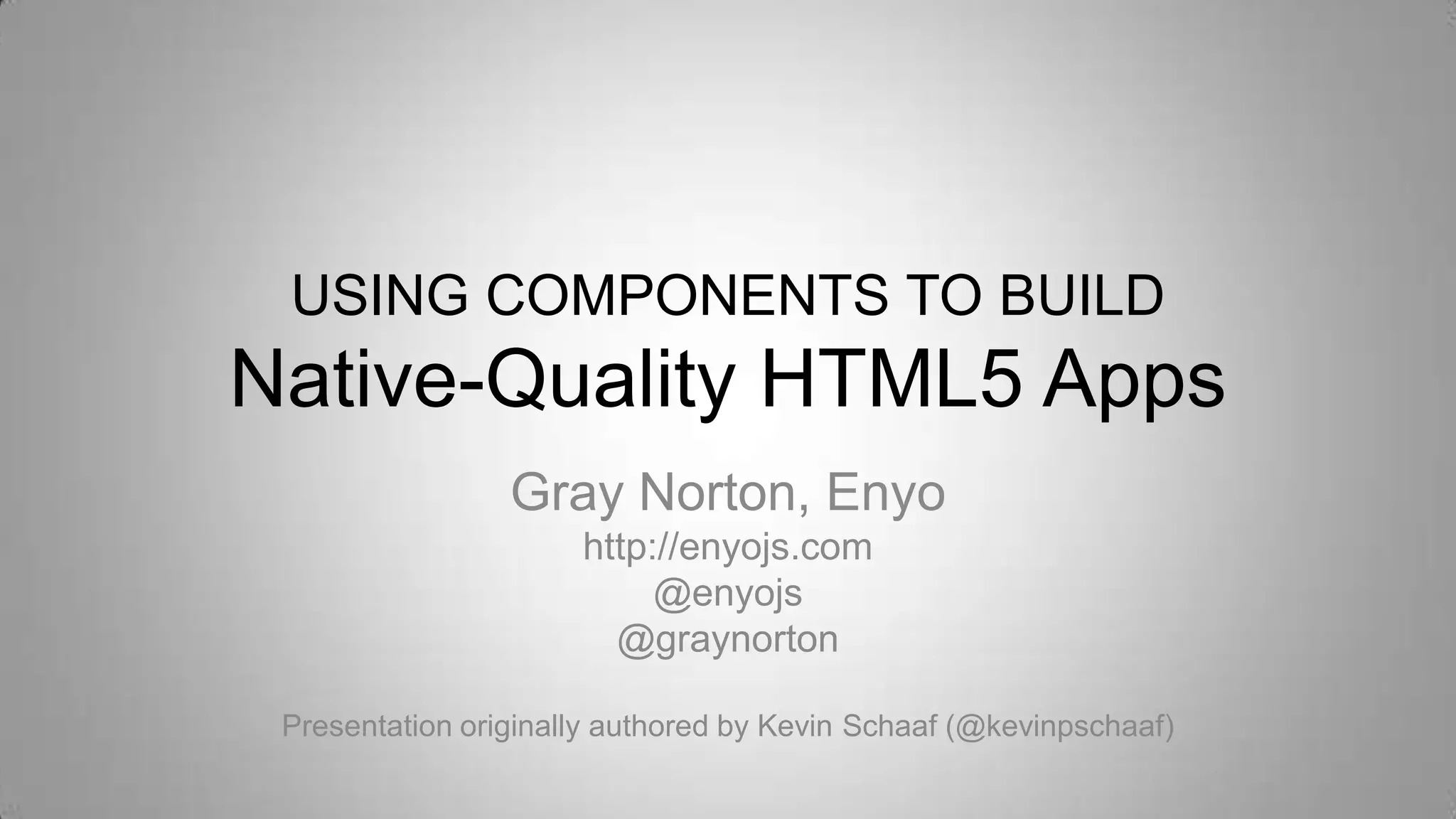 USING COMPONENTS TO BUILD
Native-Quality HTML5 Apps
Gray Norton, Enyo
http://enyojs.com
@enyojs
@graynorton
Presentation originally authored by Kevin Schaaf (@kevinpschaaf)
 