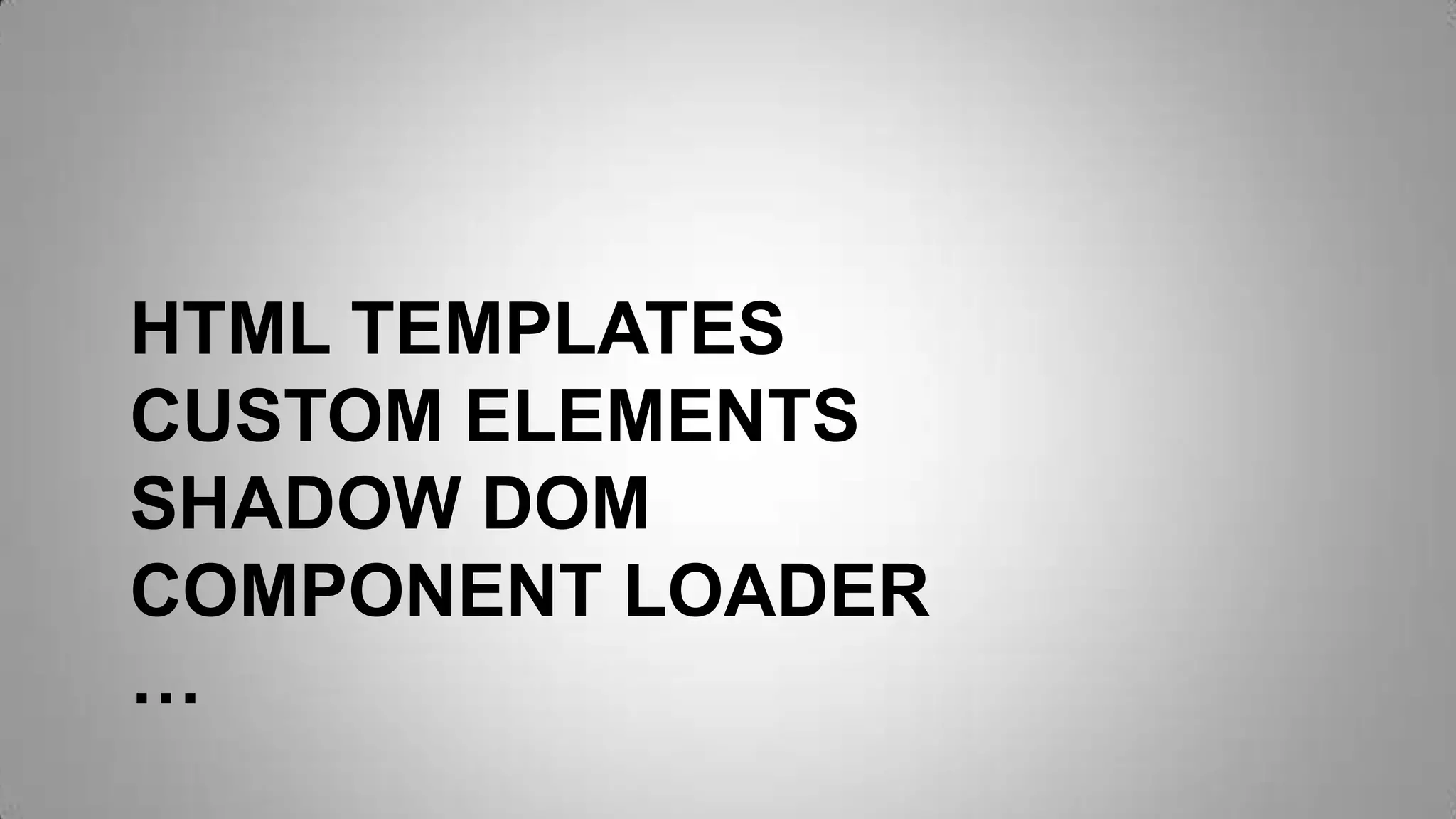 HTML TEMPLATES
CUSTOM ELEMENTS
SHADOW DOM
COMPONENT LOADER
…
 
