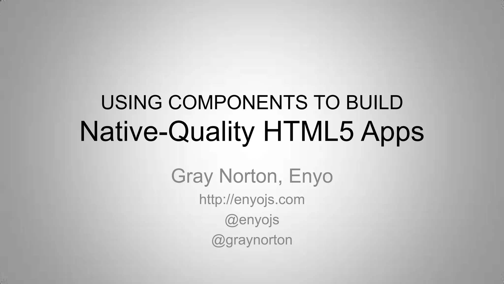 USING COMPONENTS TO BUILD
Native-Quality HTML5 Apps
Gray Norton, Enyo
http://enyojs.com
@enyojs
@graynorton
 