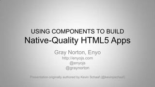 USING COMPONENTS TO BUILD
Native-Quality HTML5 Apps
Gray Norton, Enyo
http://enyojs.com
@enyojs
@graynorton
Presentation originally authored by Kevin Schaaf (@kevinpschaaf)
 