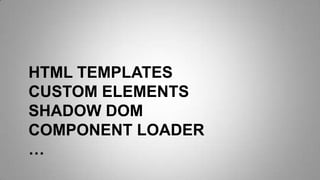HTML TEMPLATES
CUSTOM ELEMENTS
SHADOW DOM
COMPONENT LOADER
…
 