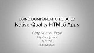 USING COMPONENTS TO BUILD
Native-Quality HTML5 Apps
Gray Norton, Enyo
http://enyojs.com
@enyojs
@graynorton
 