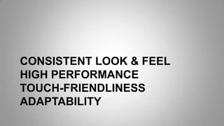 CONSISTENT LOOK & FEEL
HIGH PERFORMANCE
TOUCH-FRIENDLINESS
ADAPTABILITY
 