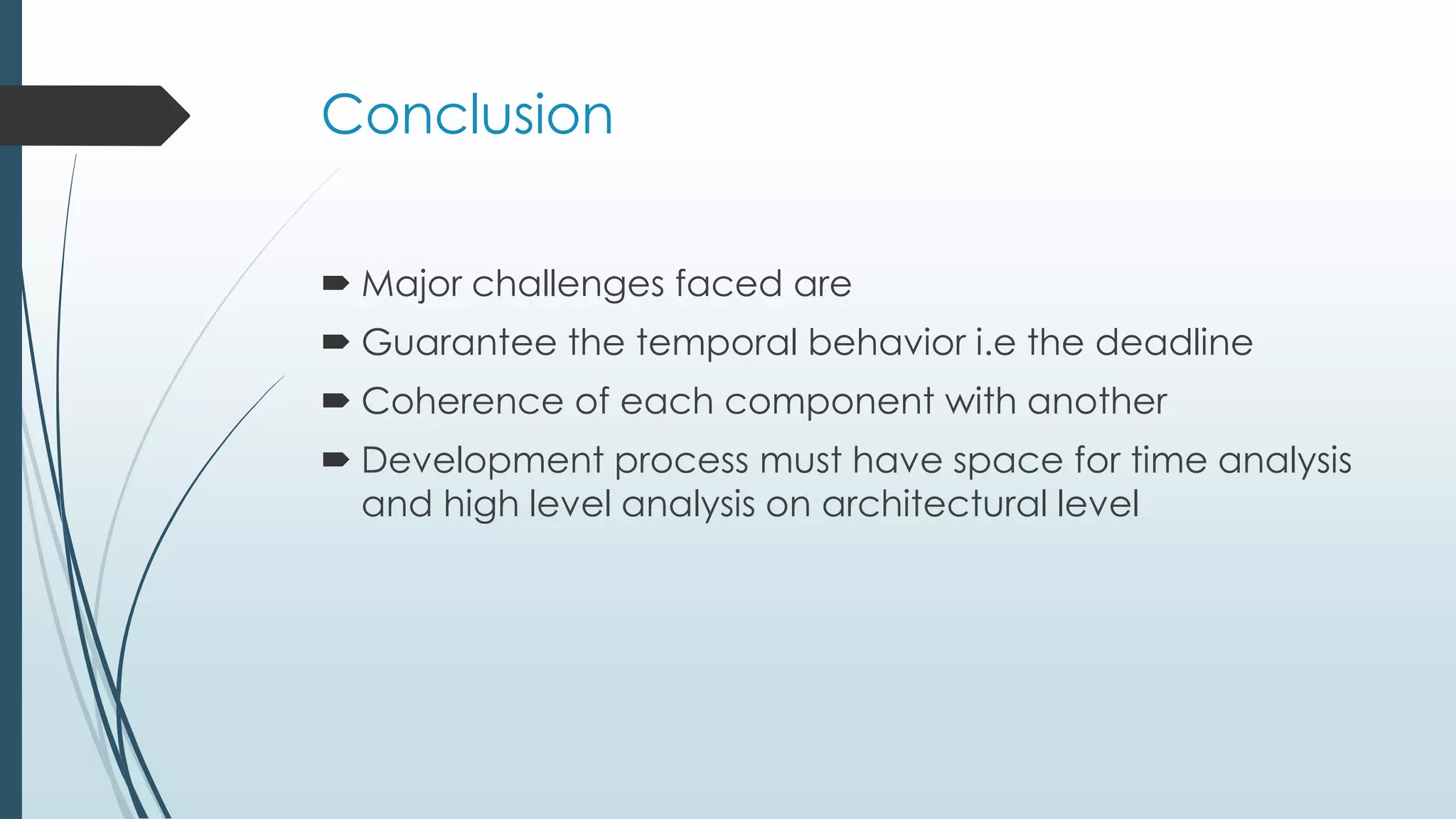 Conclusion
 Major challenges faced are
 Guarantee the temporal behavior i.e the deadline
 Coherence of each component with another
 Development process must have space for time analysis
and high level analysis on architectural level
 