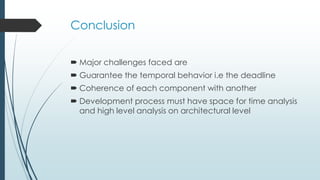 Conclusion
 Major challenges faced are
 Guarantee the temporal behavior i.e the deadline
 Coherence of each component with another
 Development process must have space for time analysis
and high level analysis on architectural level
 