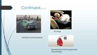 Continued…..
Asmedical control equipment
-Pacemaker
Air bags
Vehicle Control Systems
 