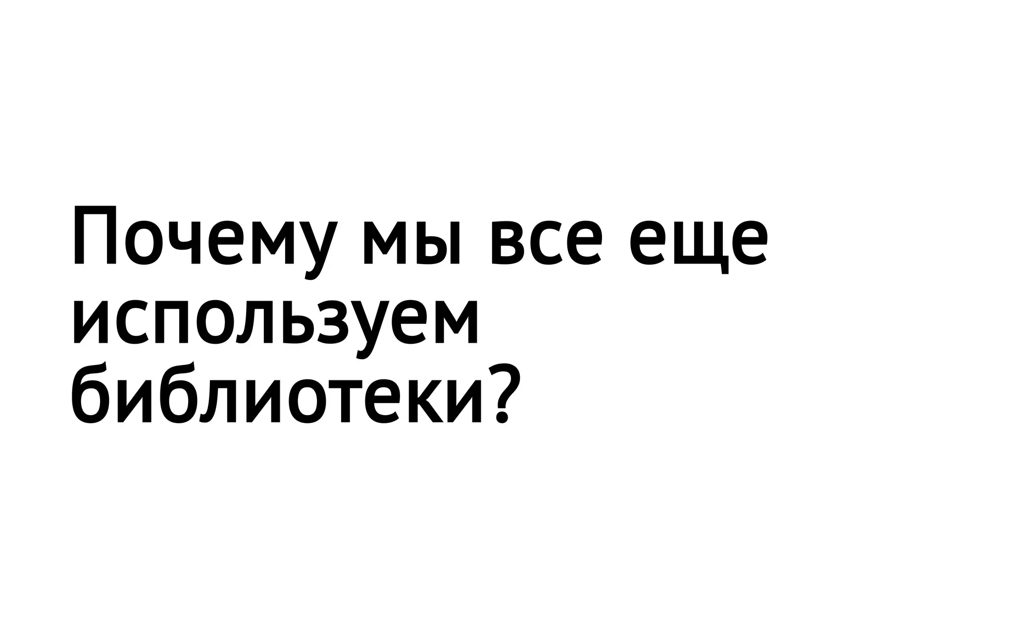 Почему мы все еще
используем
библиотеки?
 