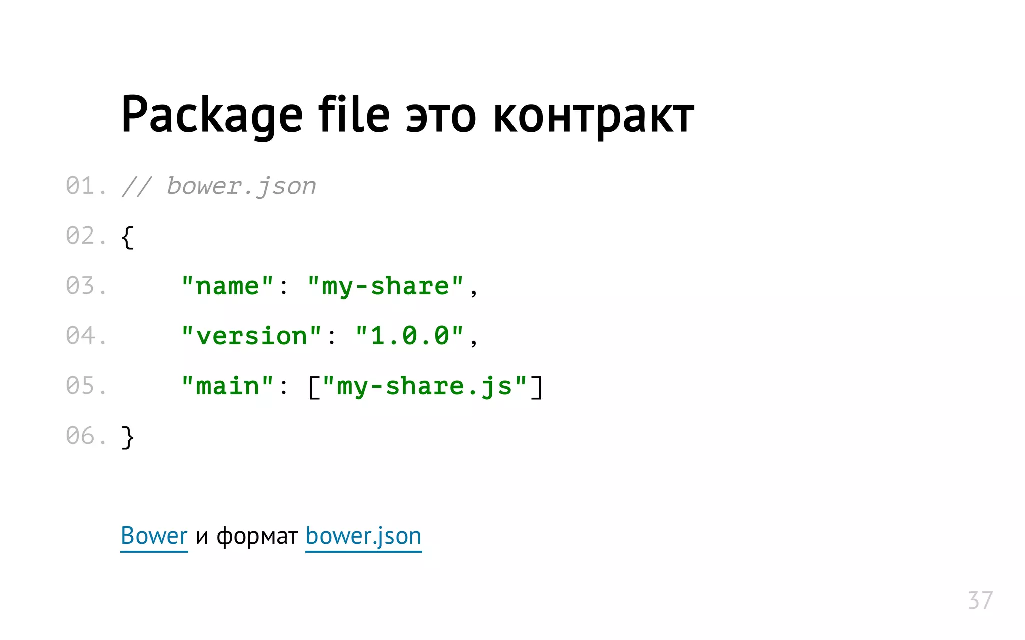 // bower.json
{
"name": "my-share",
"version": "1.0.0",
"main": ["my-share.js"]
}
Bower и формат bower.json
Package file это контракт
01.
02.
03.
04.
05.
06.
37
 