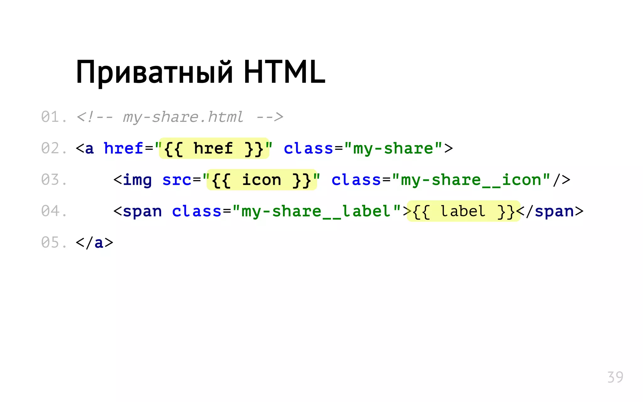 <!-- my-share.html -->
<a href="{{ href }}" class="my-share">
<img src="{{ icon }}" class="my-share__icon"/>
<span class="my-share__label">{{ label }}</span>
</a>
Приватный HTML
01.
02.
03.
04.
05.
39
 