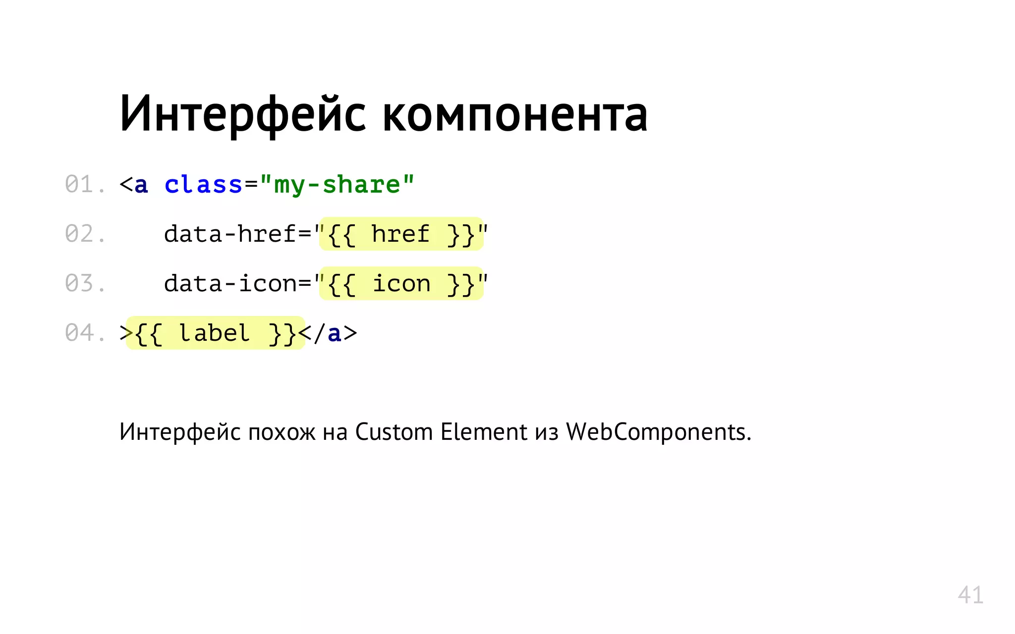 <a class="my-share"
data-href="{{ href }}"
data-icon="{{ icon }}"
>{{ label }}</a>
Интерфейс похож на Custom Element из WebComponents.
Интерфейс компонента
01.
02.
03.
04.
41
 