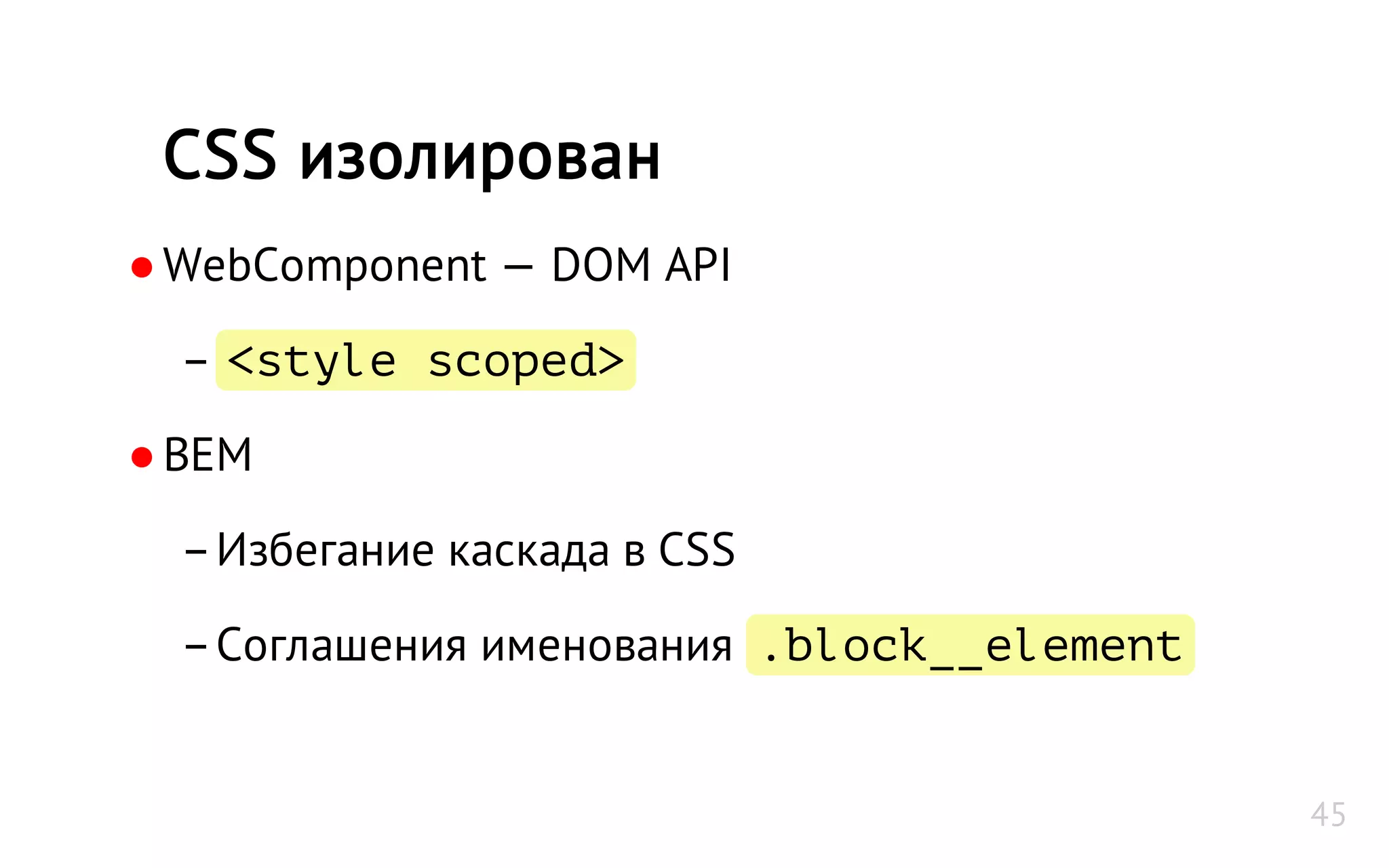 ●WebComponent — DOM API
– <style scoped>
●BEM
–Избегание каскада в CSS
–Соглашения именования .block__element
CSS изолирован
45
 