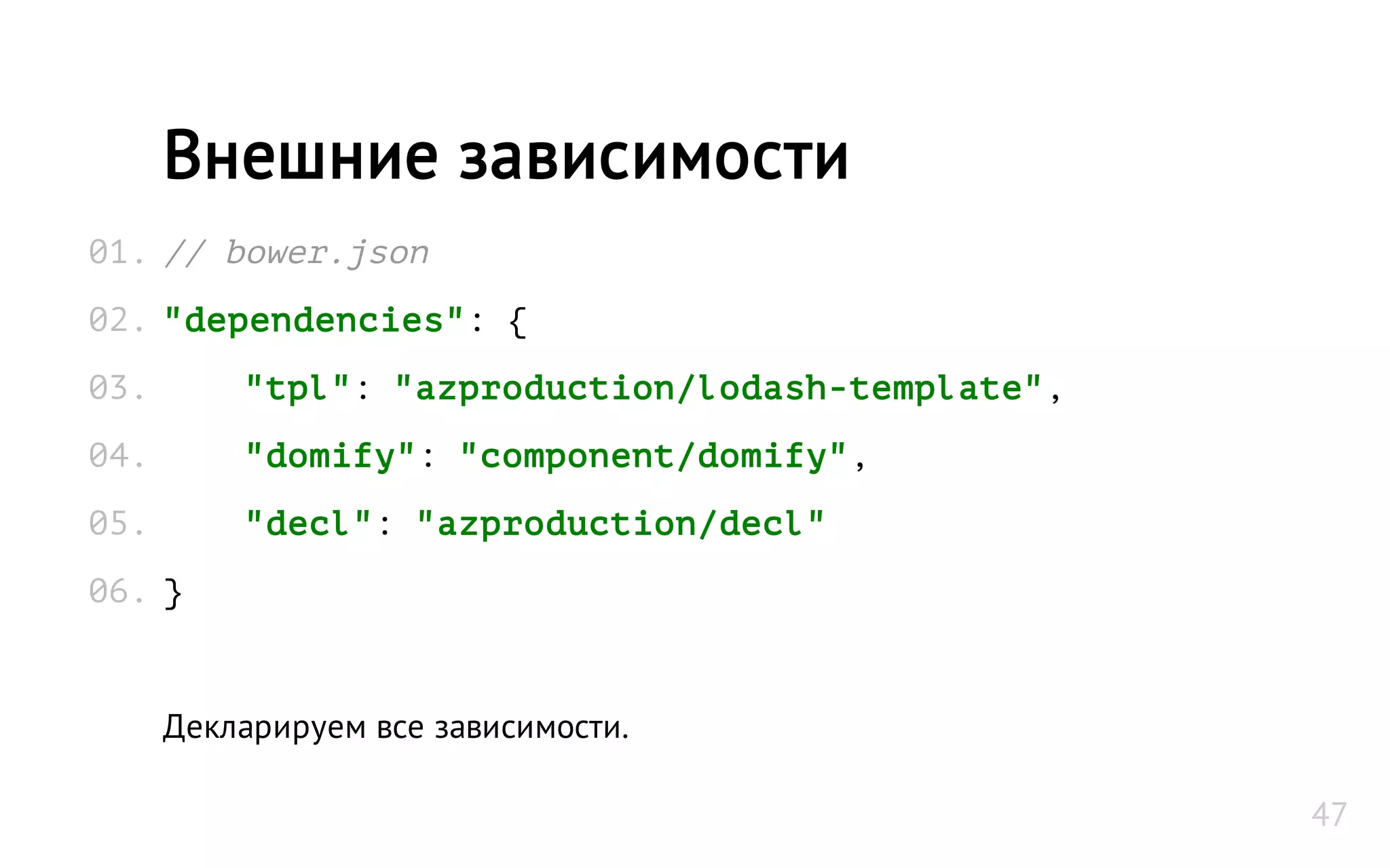 // bower.json
"dependencies": {
"tpl": "azproduction/lodash-template",
"domify": "component/domify",
"decl": "azproduction/decl"
}
Декларируем все зависимости.
Внешние зависимости
01.
02.
03.
04.
05.
06.
47
 