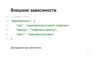 // bower.json
"dependencies": {
"tpl": "azproduction/lodash-template",
"domify": "component/domify",
"decl": "azproduction/decl"
}
Декларируем все зависимости.
Внешние зависимости
01.
02.
03.
04.
05.
06.
47
 