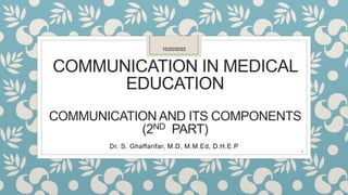 COMMUNICATION IN MEDICAL
EDUCATION
COMMUNICATION AND ITS COMPONENTS
(2ND PART)
Dr. S. Ghaffarifar, M.D, M.M.Ed, D.H.E.P
10/20/2022
1
 