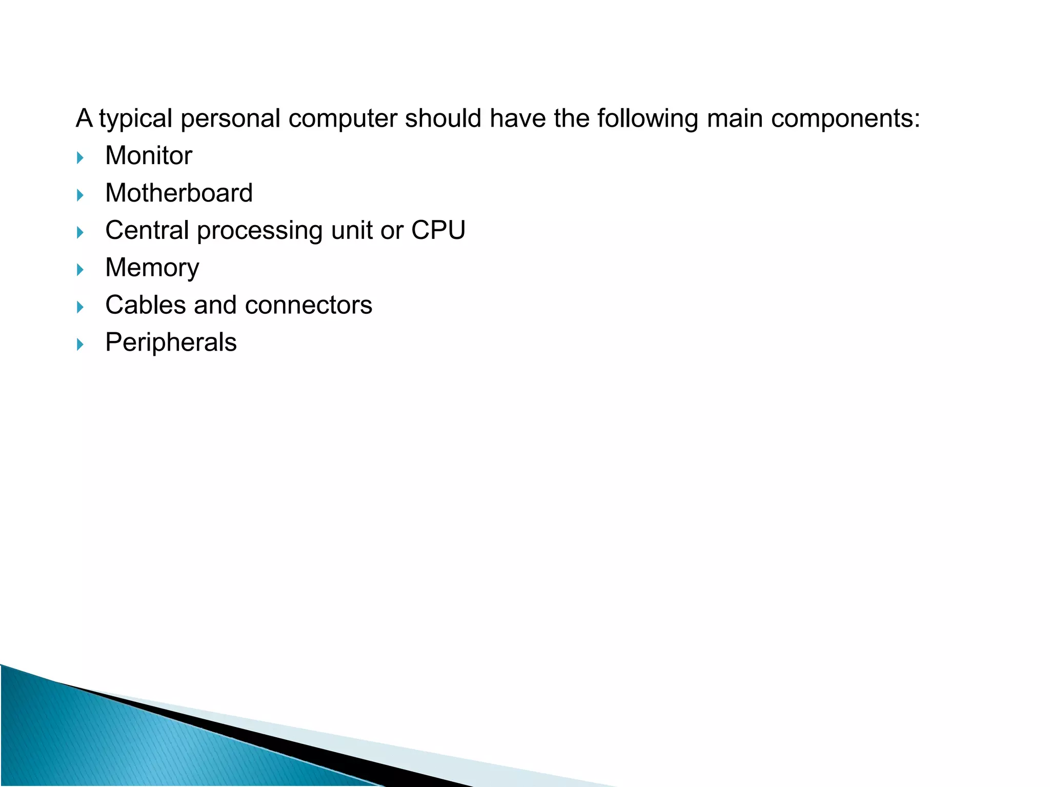 A typical personal computer should have the following main components:
 Monitor
 Motherboard
 Central processing unit or CPU
 Memory
 Cables and connectors
 Peripherals
 