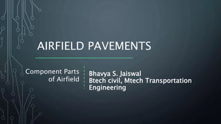 AIRFIELD PAVEMENTS
Component Parts
of Airfield
Bhavya S. Jaiswal
Btech civil, Mtech Transportation
Engineering
 