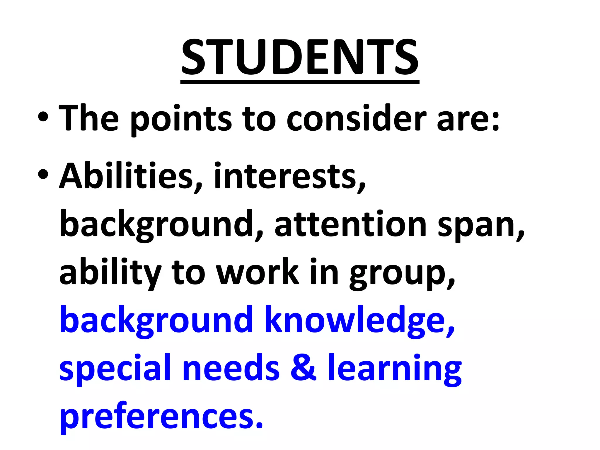 STUDENTS
• The points to consider are:
• Abilities, interests,
background, attention span,
ability to work in group,
background knowledge,
special needs & learning
preferences.
 