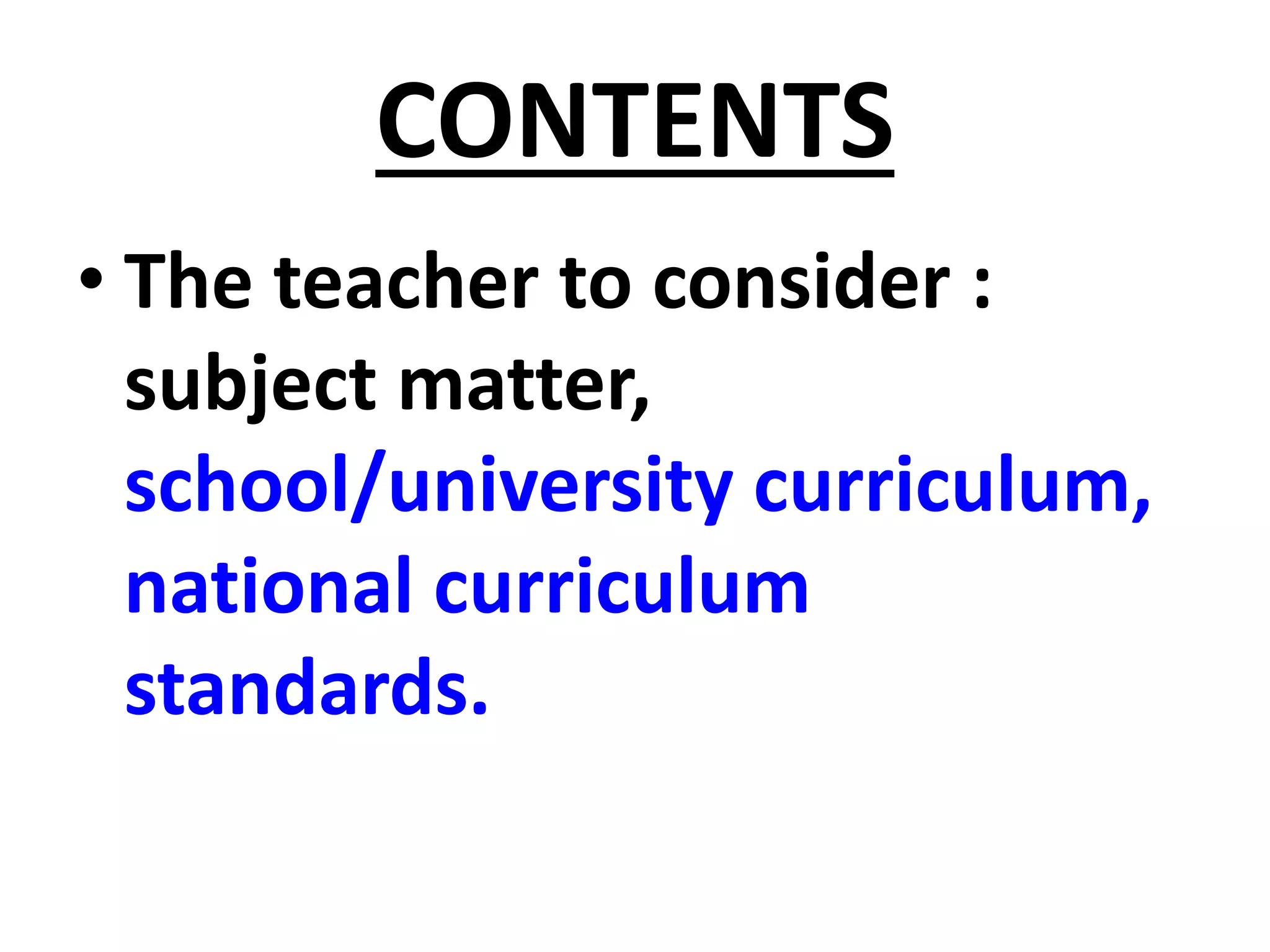 CONTENTS
• The teacher to consider :
subject matter,
school/university curriculum,
national curriculum
standards.
 