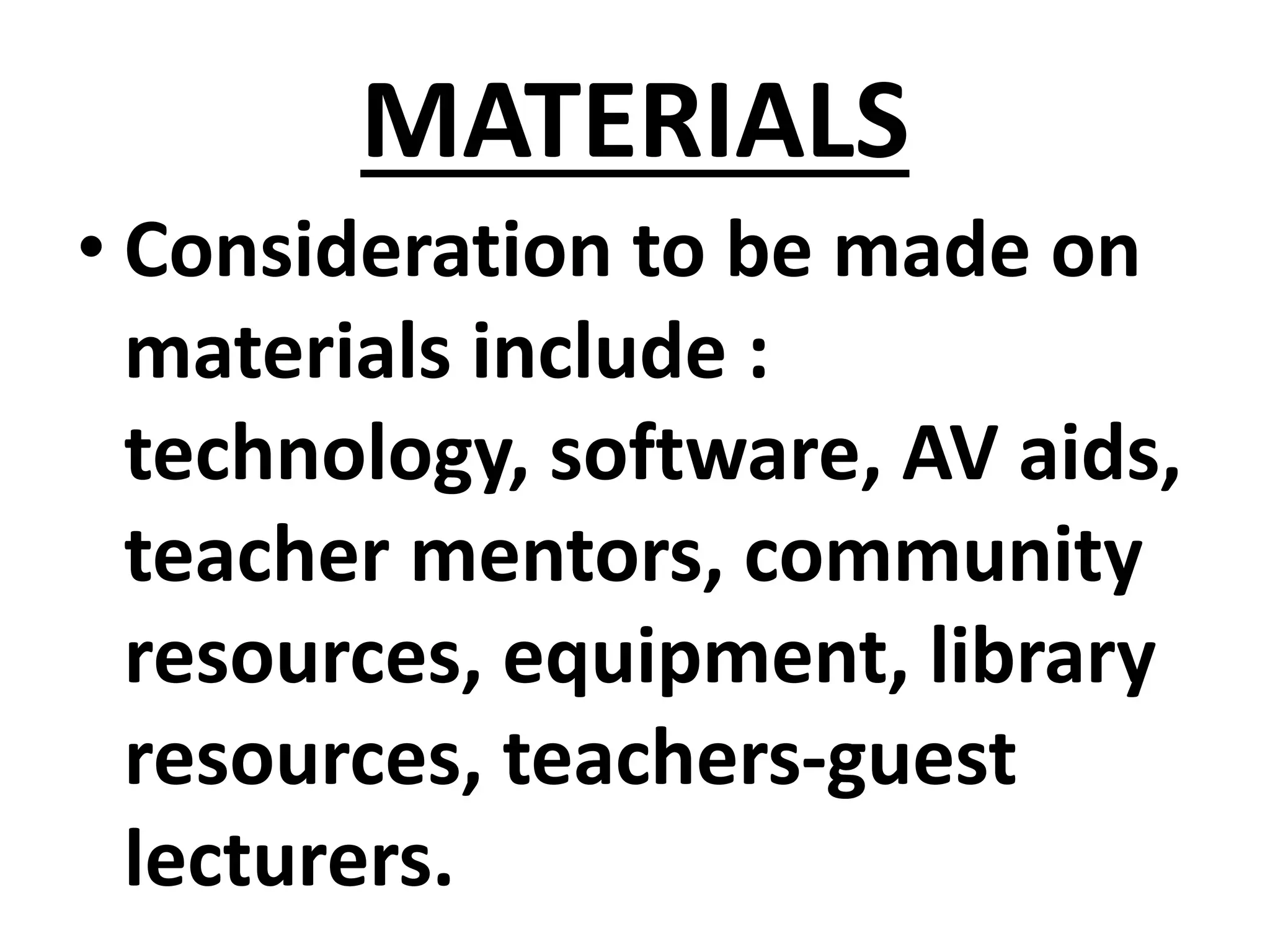 MATERIALS
• Consideration to be made on
materials include :
technology, software, AV aids,
teacher mentors, community
resources, equipment, library
resources, teachers-guest
lecturers.
 
