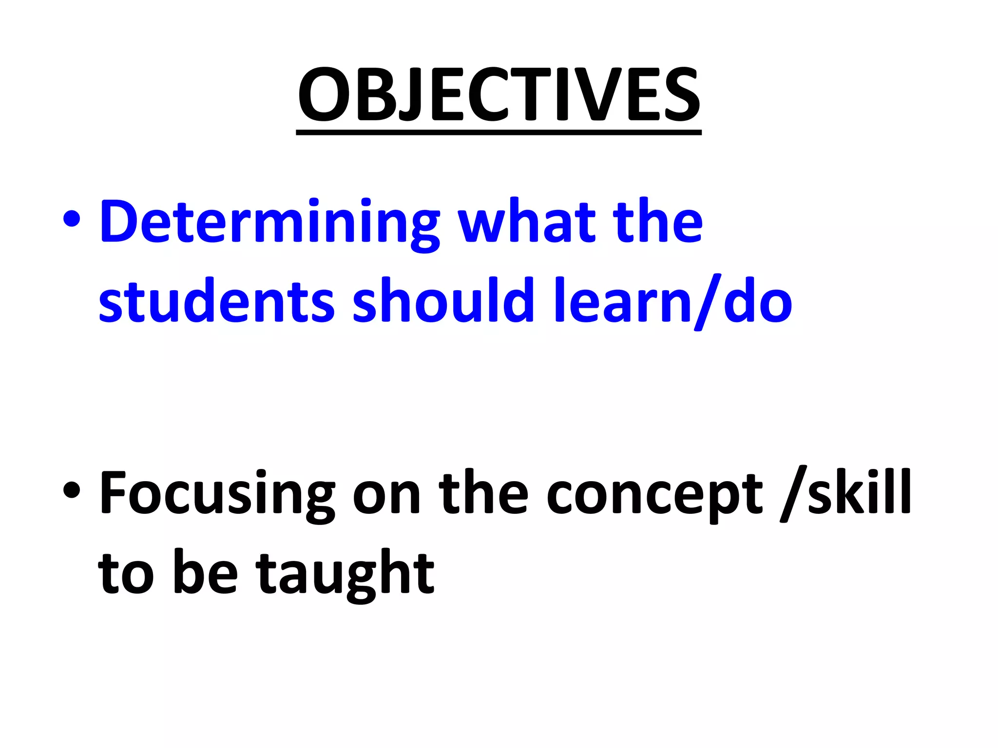 OBJECTIVES
• Determining what the
students should learn/do
• Focusing on the concept /skill
to be taught
 