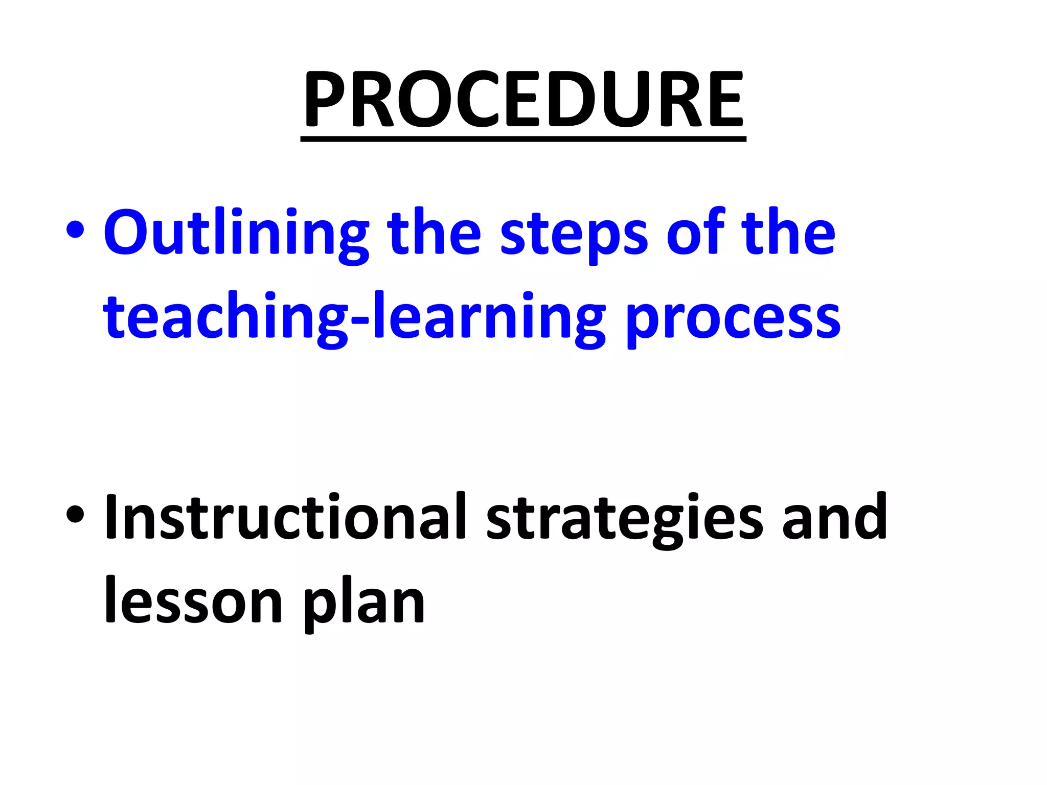 PROCEDURE
• Outlining the steps of the
teaching-learning process
• Instructional strategies and
lesson plan
 