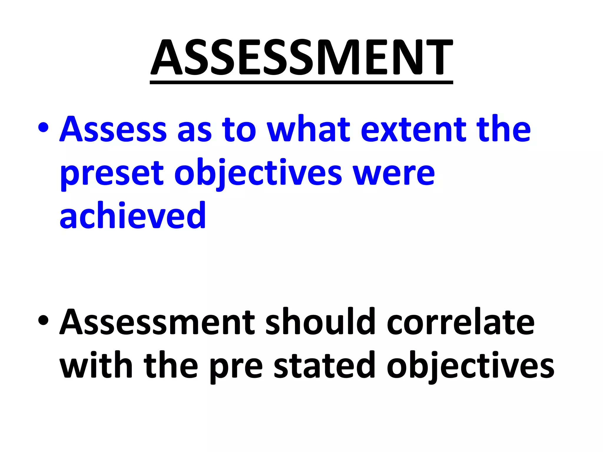 ASSESSMENT
• Assess as to what extent the
preset objectives were
achieved
• Assessment should correlate
with the pre stated objectives
 