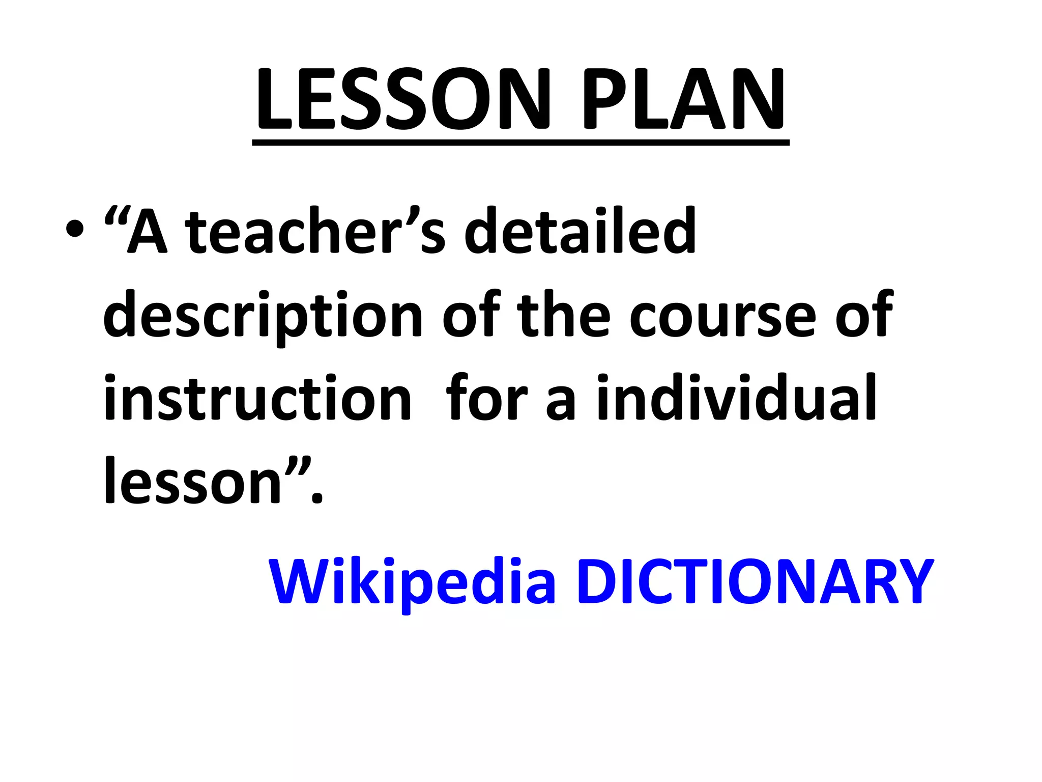 LESSON PLAN
• “A teacher’s detailed
description of the course of
instruction for a individual
lesson”.
Wikipedia DICTIONARY
 