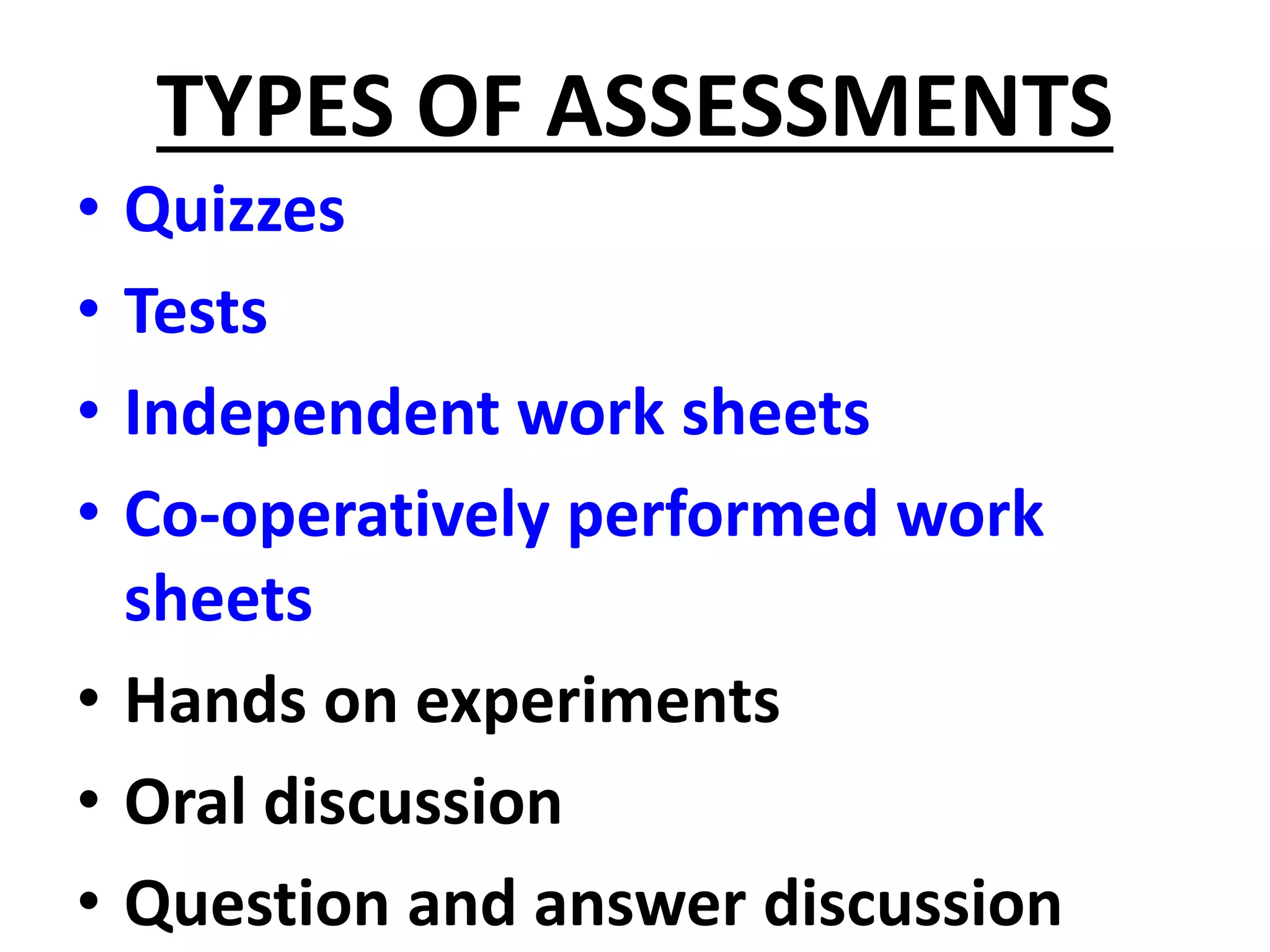 TYPES OF ASSESSMENTS
• Quizzes
• Tests
• Independent work sheets
• Co-operatively performed work
sheets
• Hands on experiments
• Oral discussion
• Question and answer discussion
 