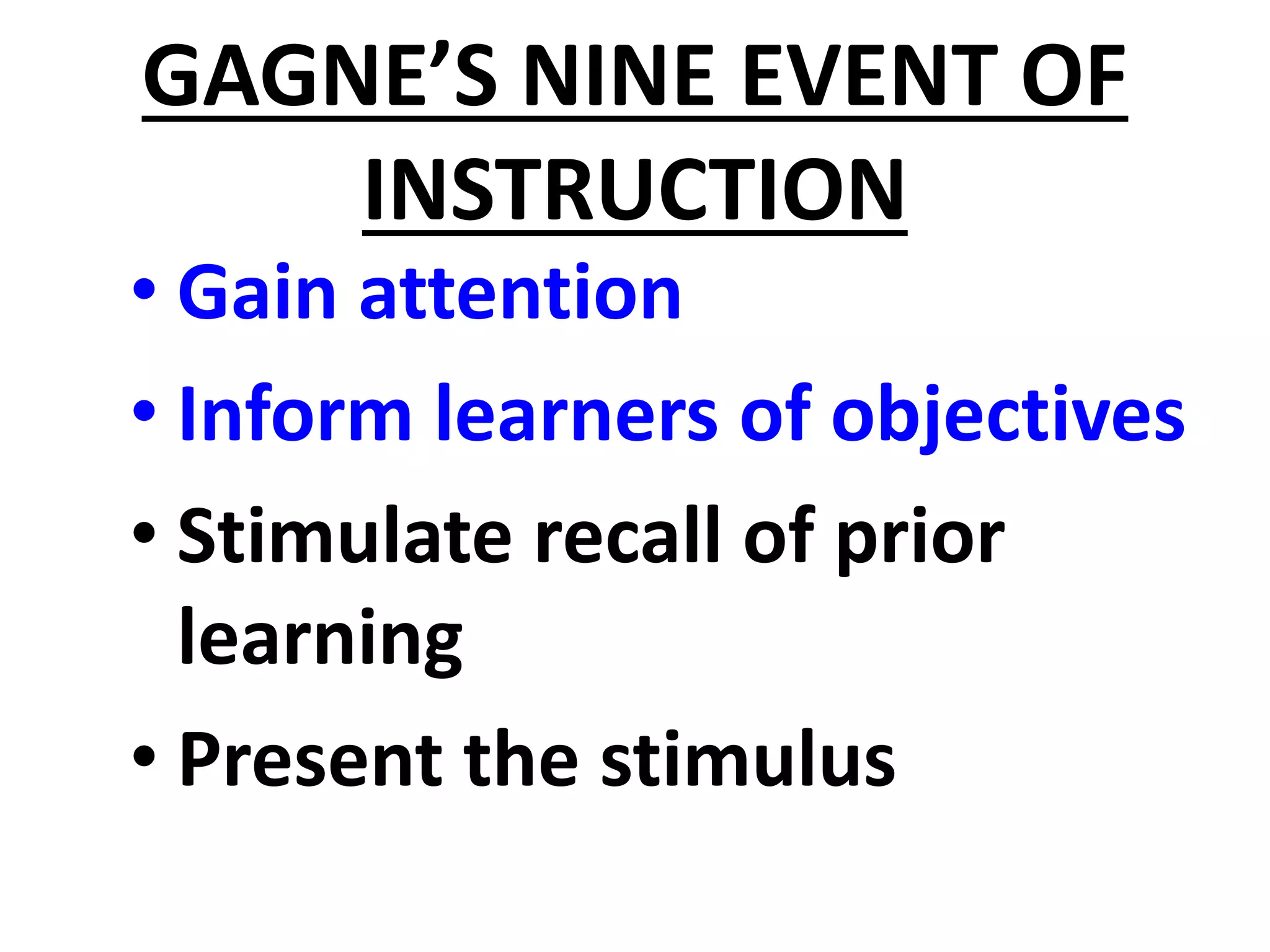 GAGNE’S NINE EVENT OF
INSTRUCTION
• Gain attention
• Inform learners of objectives
• Stimulate recall of prior
learning
• Present the stimulus
 